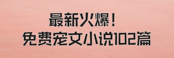 最新火爆！免費寵文小說102篇